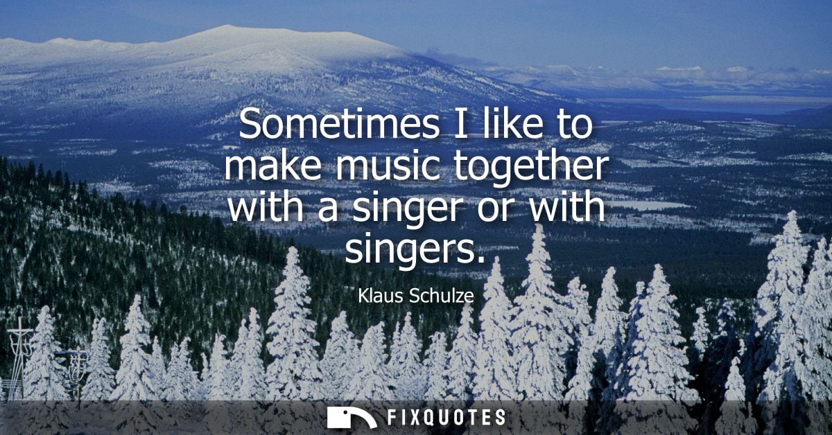 Sometimes I like to make music together with a singer or with singers - Klaus Schulze