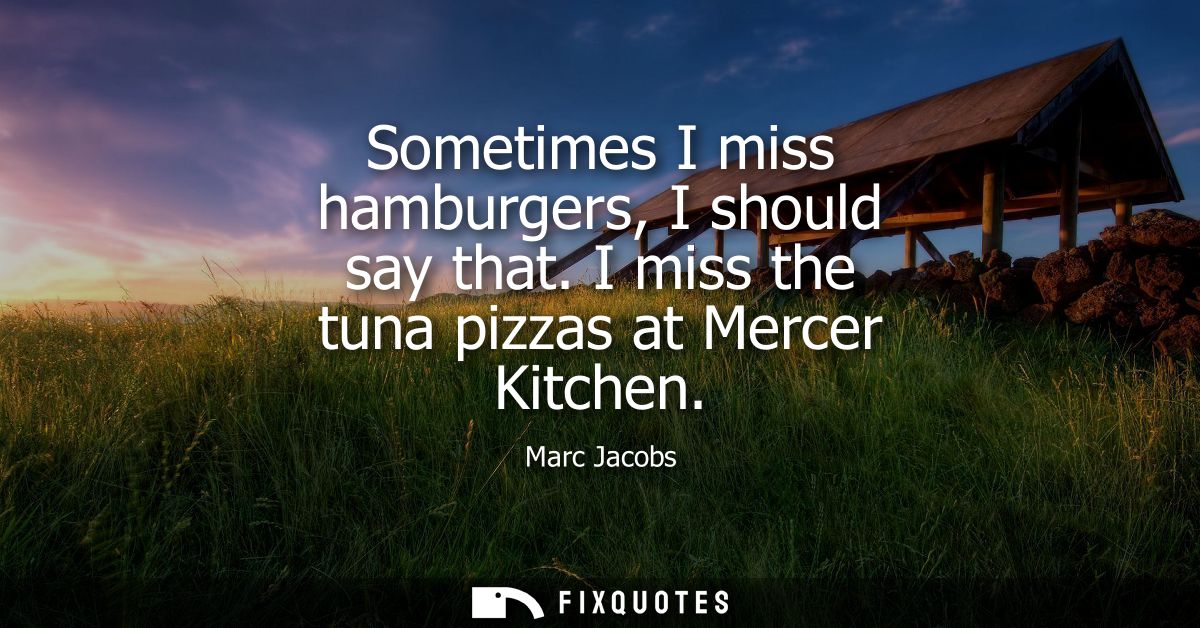 Sometimes I miss hamburgers, I should say that. I miss the tuna pizzas at Mercer Kitchen