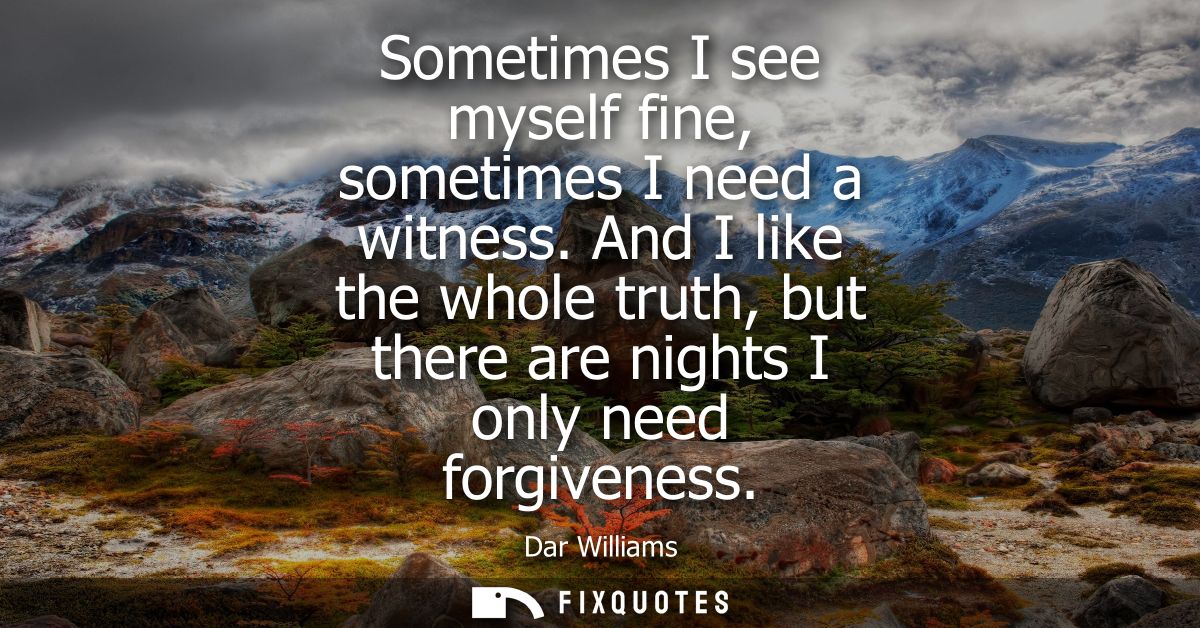 Sometimes I see myself fine, sometimes I need a witness. And I like the whole truth, but there are nights I only need fo