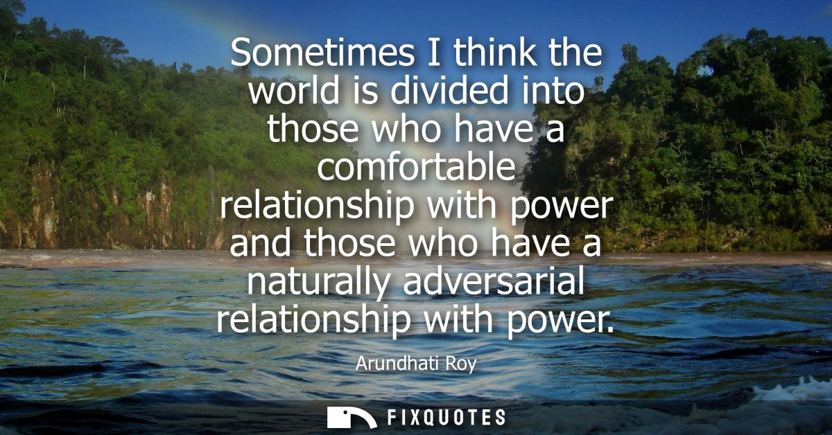Sometimes I think the world is divided into those who have a comfortable relationship with power and those who have a na