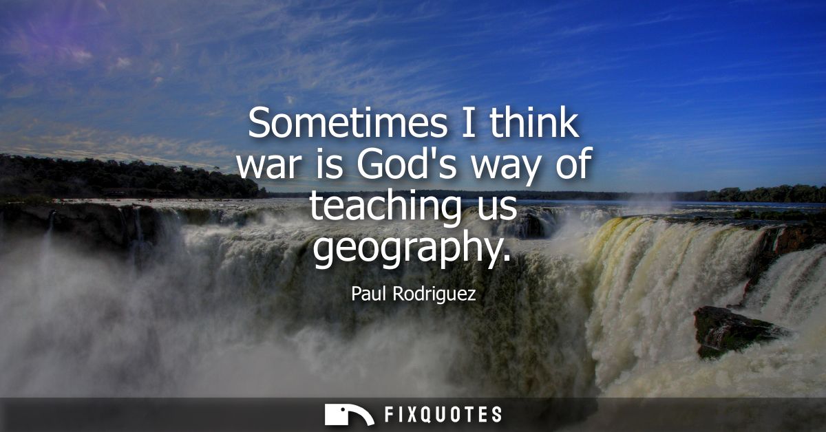 Sometimes I think war is Gods way of teaching us geography