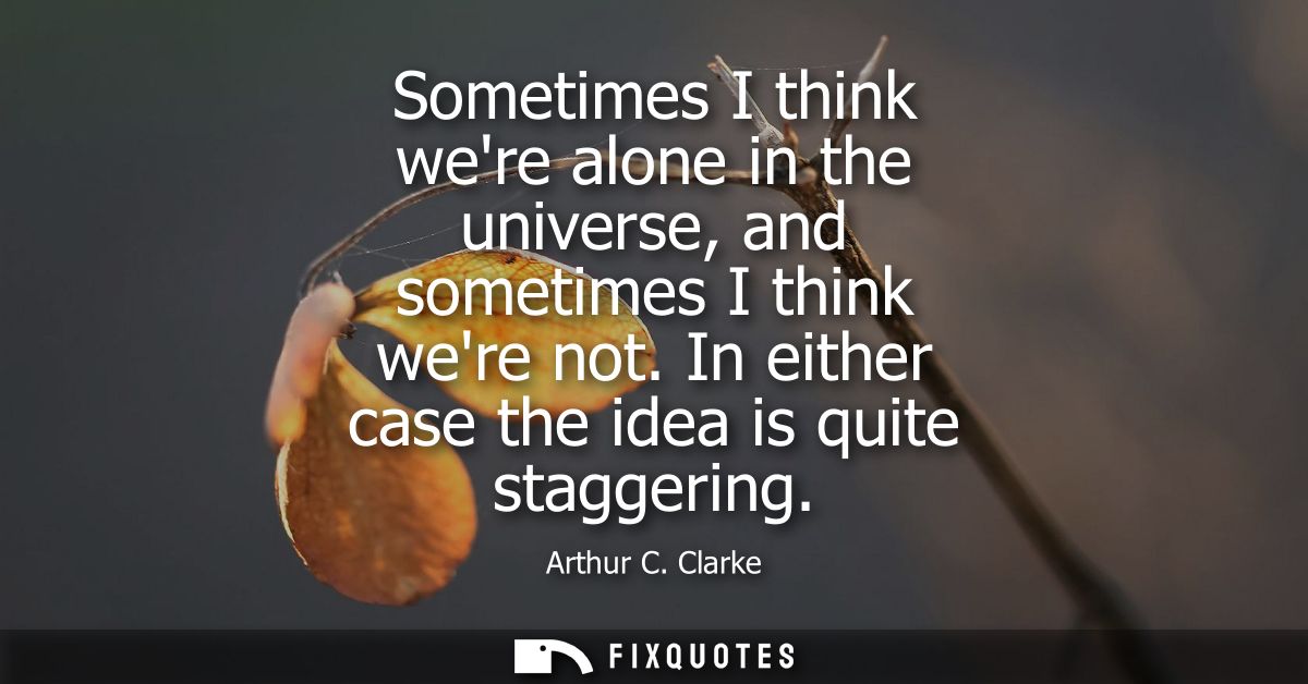 Sometimes I think were alone in the universe, and sometimes I think were not. In either case the idea is quite staggerin