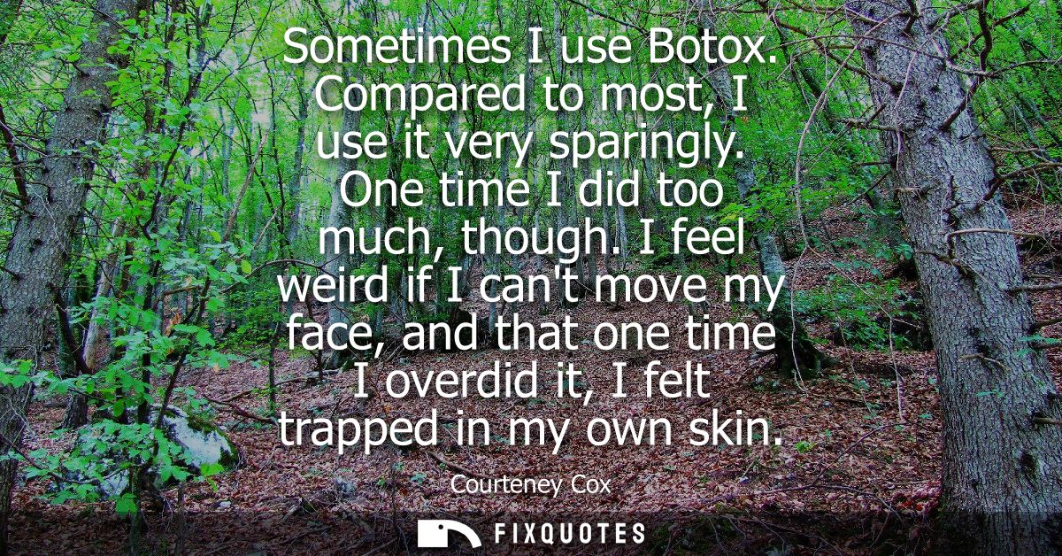 Sometimes I use Botox. Compared to most, I use it very sparingly. One time I did too much, though. I feel weird if I can