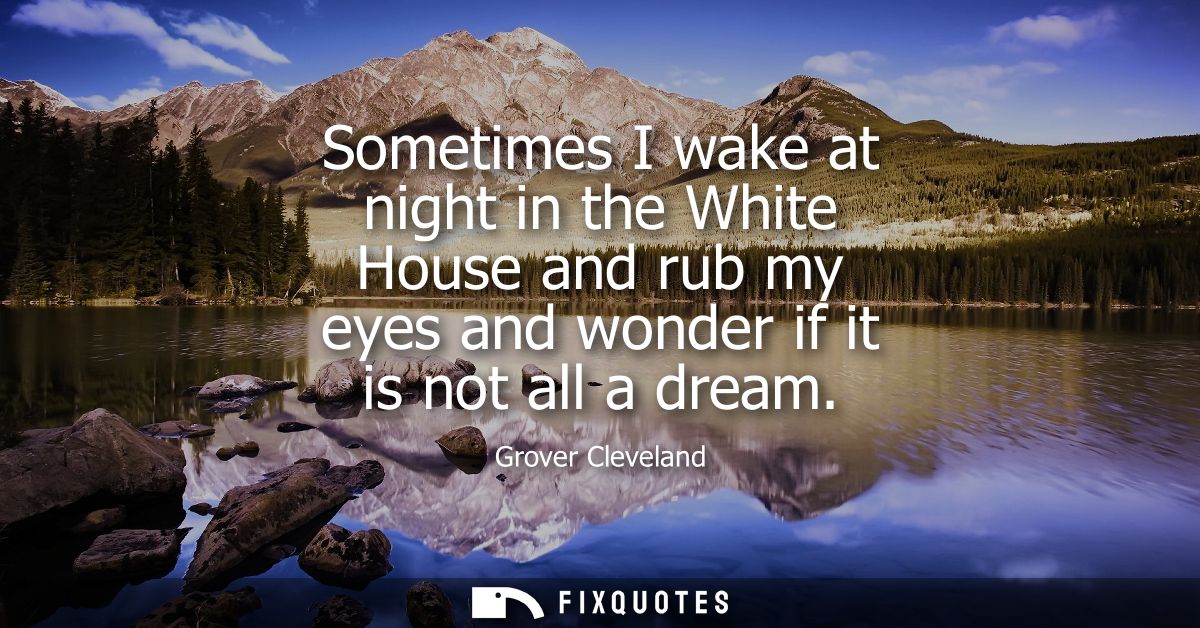 Sometimes I wake at night in the White House and rub my eyes and wonder if it is not all a dream