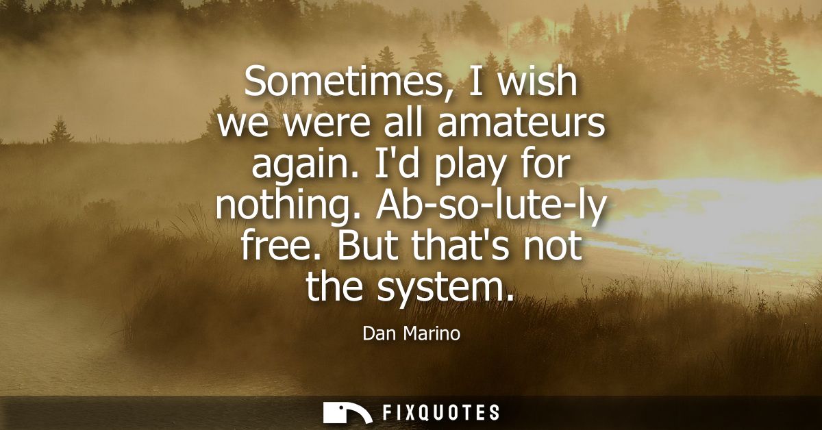 Sometimes, I wish we were all amateurs again. Id play for nothing. Ab-so-lute-ly free. But thats not the system