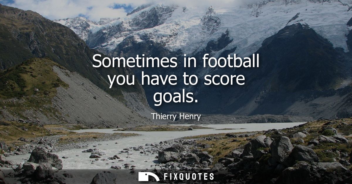 Sometimes in football you have to score goals