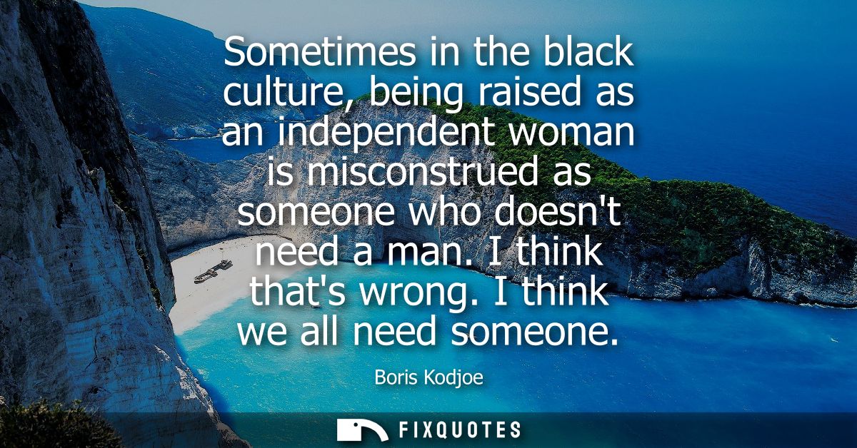Sometimes in the black culture, being raised as an independent woman is misconstrued as someone who doesnt need a man. I