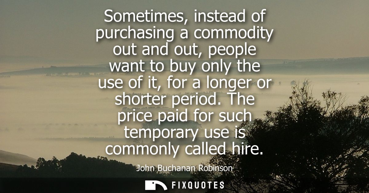Sometimes, instead of purchasing a commodity out and out, people want to buy only the use of it, for a longer or shorter