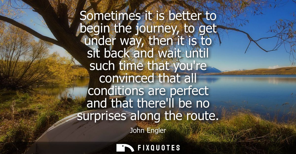 Sometimes it is better to begin the journey, to get under way, then it is to sit back and wait until such time that your