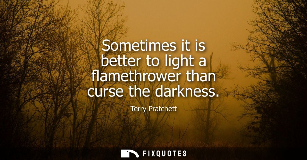 Sometimes it is better to light a flamethrower than curse the darkness