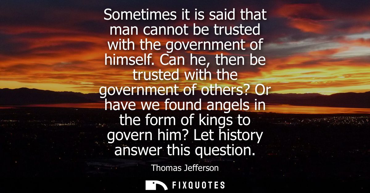 Sometimes it is said that man cannot be trusted with the government of himself. Can he, then be trusted with the governm