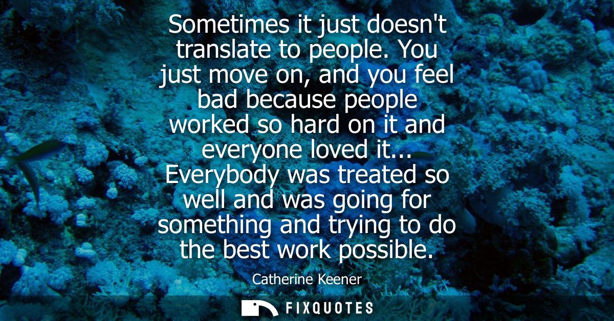Sometimes it just doesnt translate to people. You just move on, and you feel bad because people worked so hard on it and