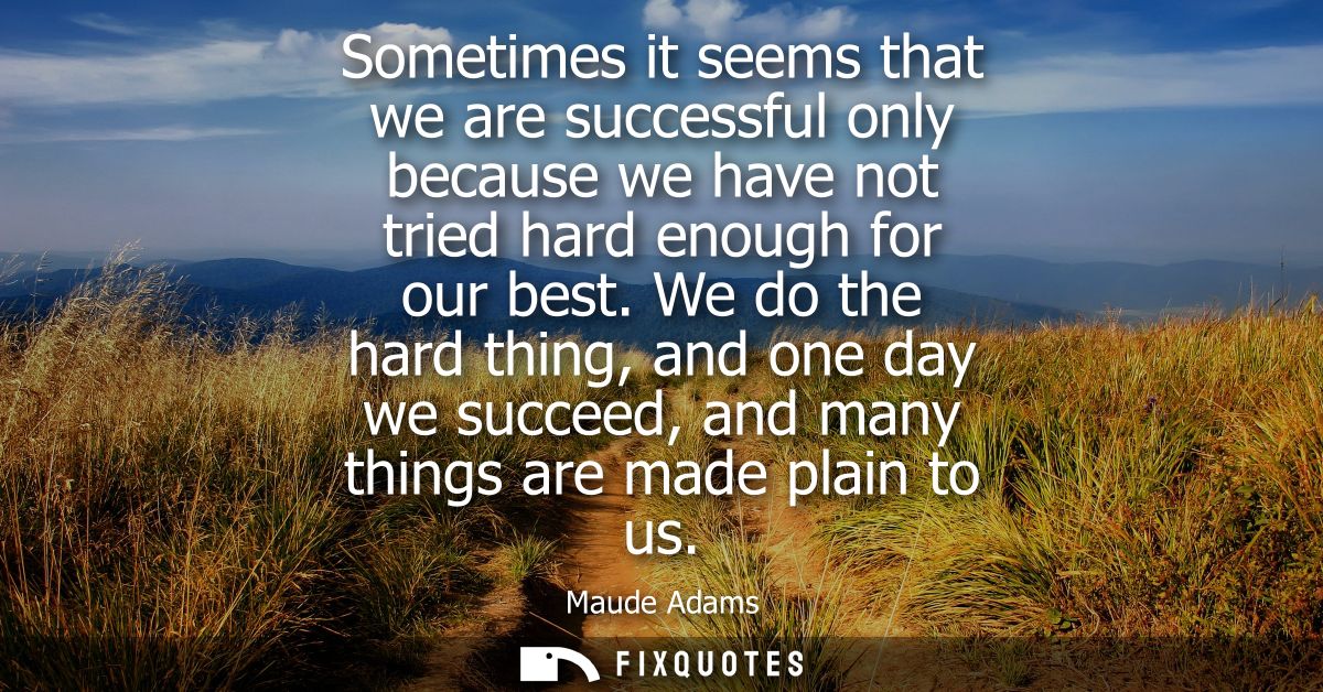 Sometimes it seems that we are successful only because we have not tried hard enough for our best. We do the hard thing,