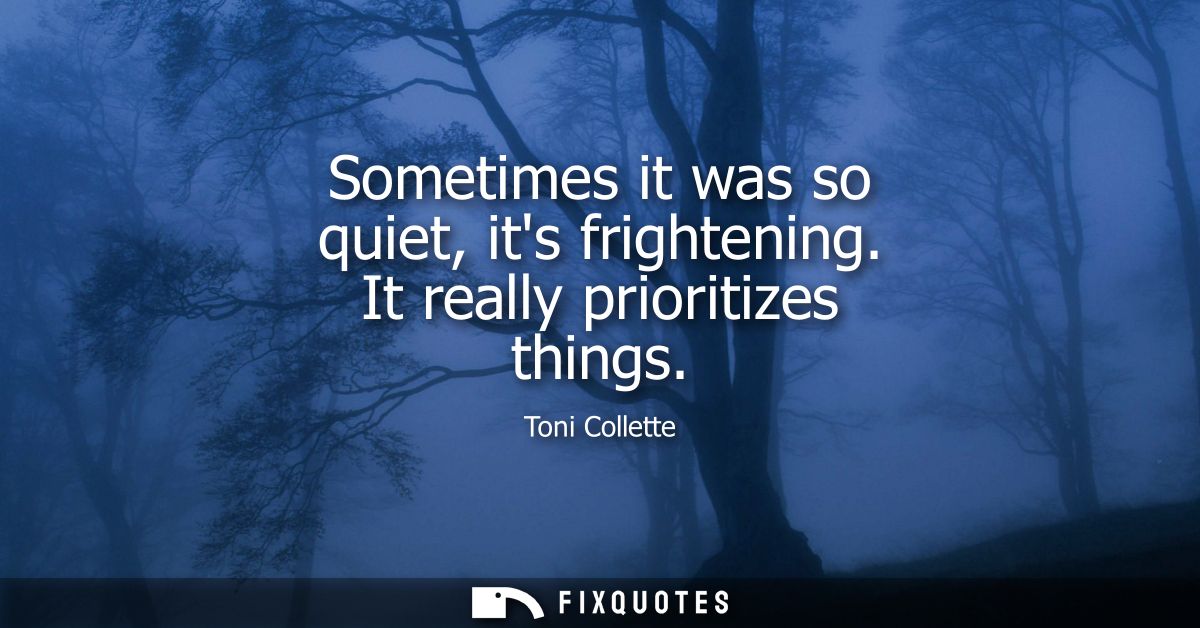 Sometimes it was so quiet, its frightening. It really prioritizes things