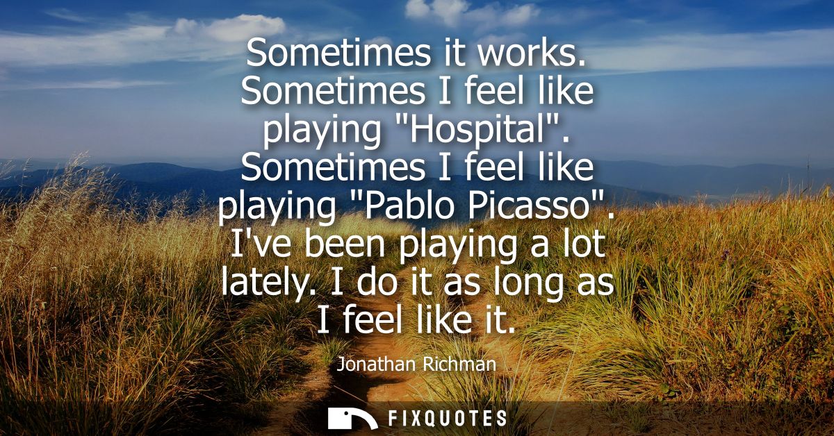 Sometimes it works. Sometimes I feel like playing Hospital. Sometimes I feel like playing Pablo Picasso. Ive been playin