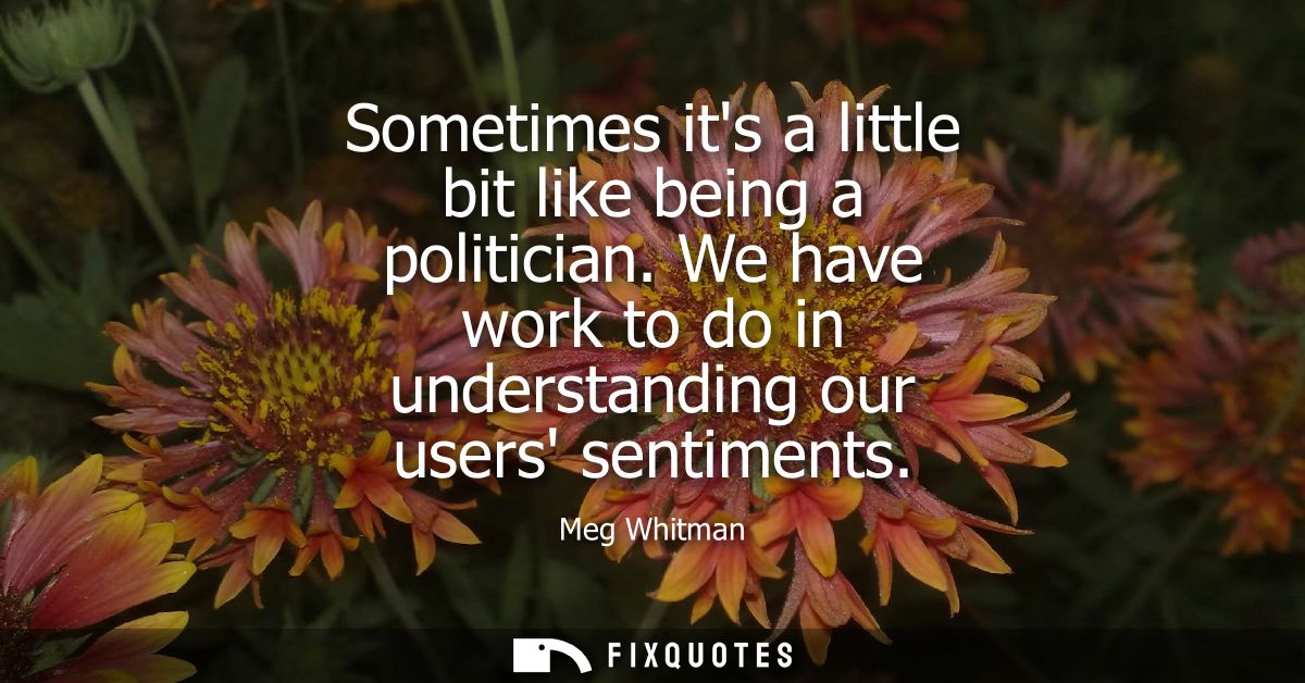 Sometimes its a little bit like being a politician. We have work to do in understanding our users sentiments