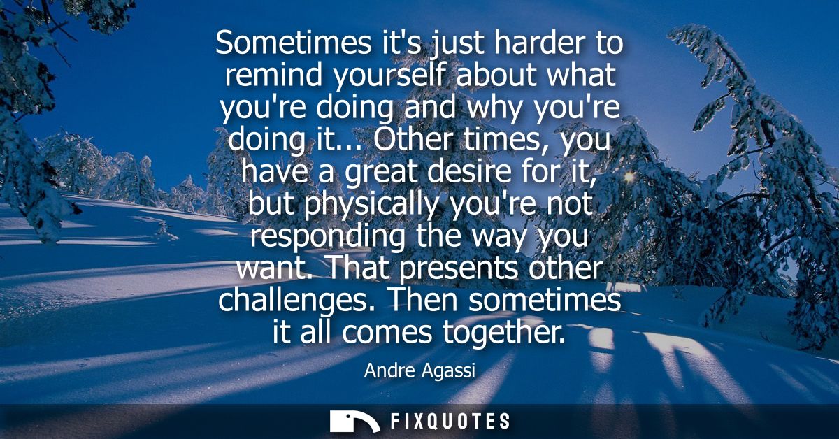 Sometimes its just harder to remind yourself about what youre doing and why youre doing it... Other times, you have a gr
