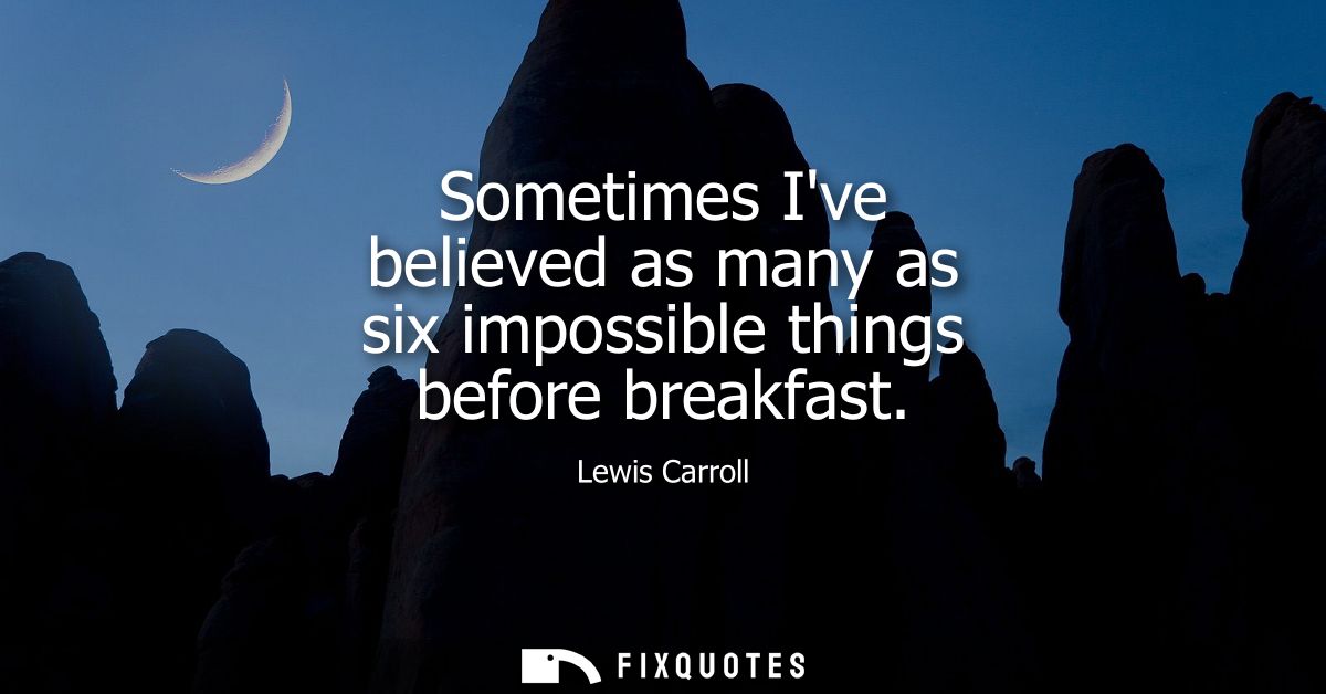 Sometimes Ive believed as many as six impossible things before breakfast