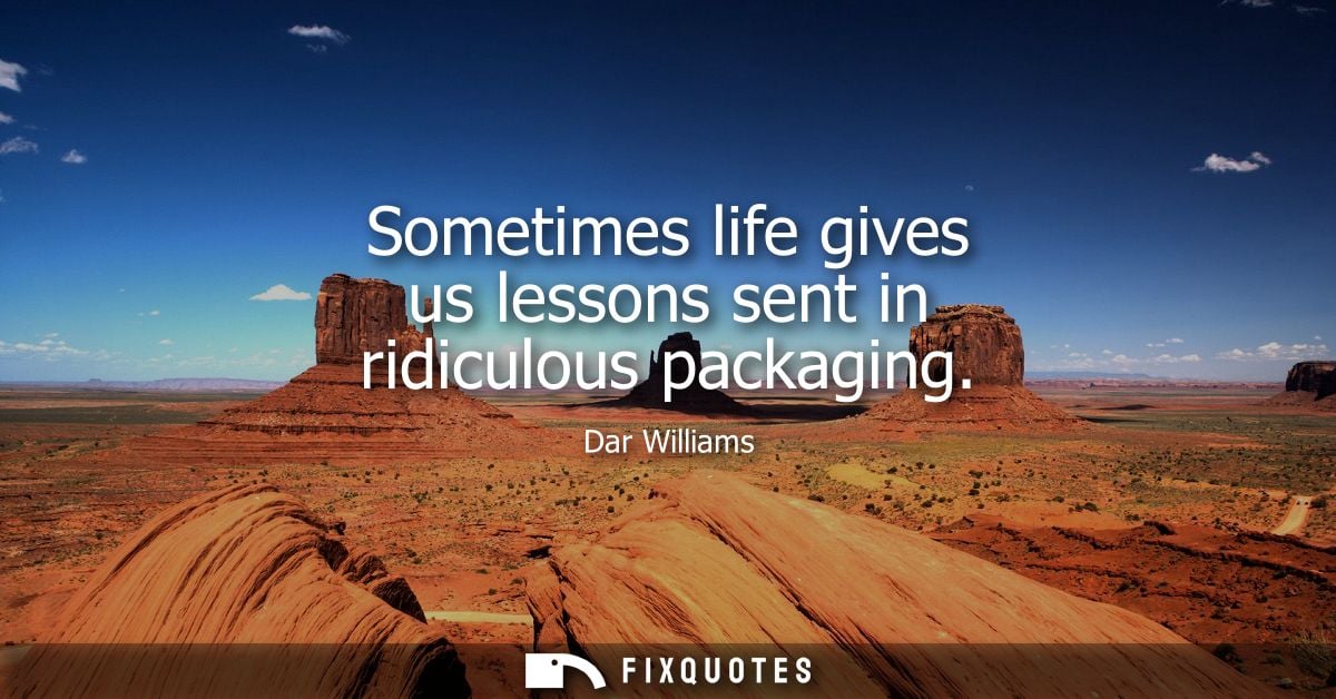 Sometimes life gives us lessons sent in ridiculous packaging - Dar Williams