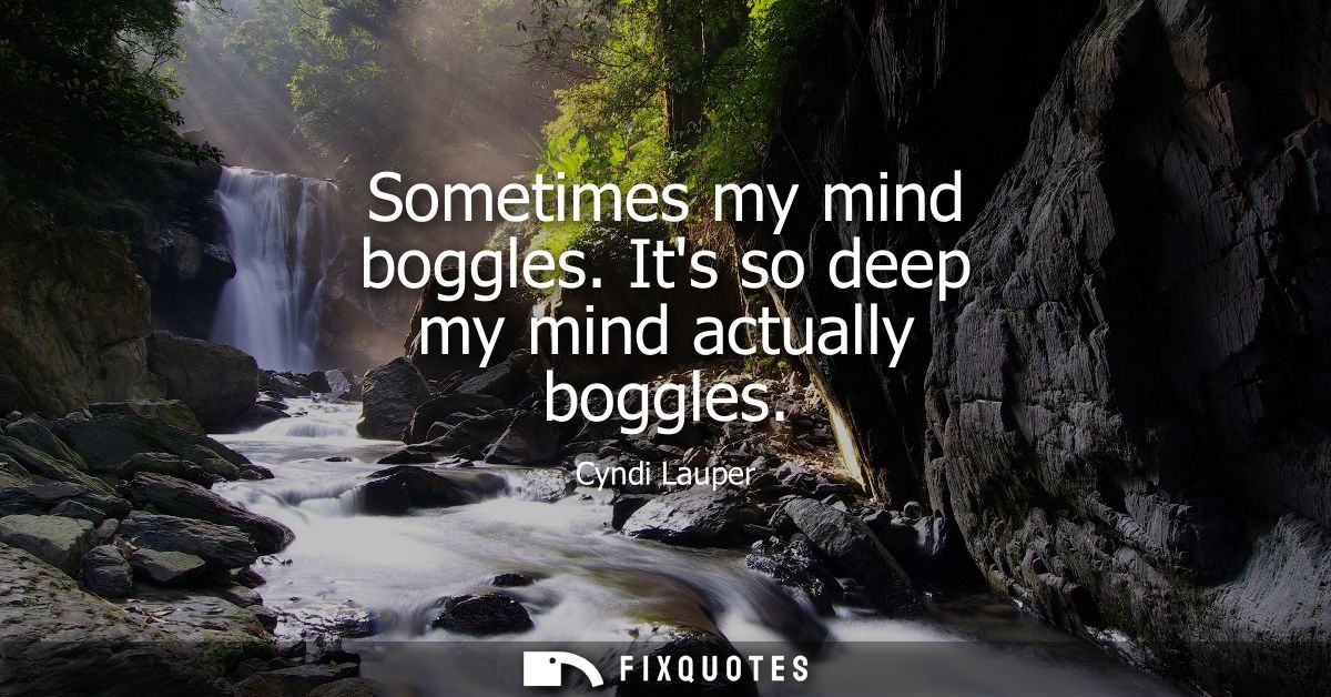 Sometimes my mind boggles. Its so deep my mind actually boggles