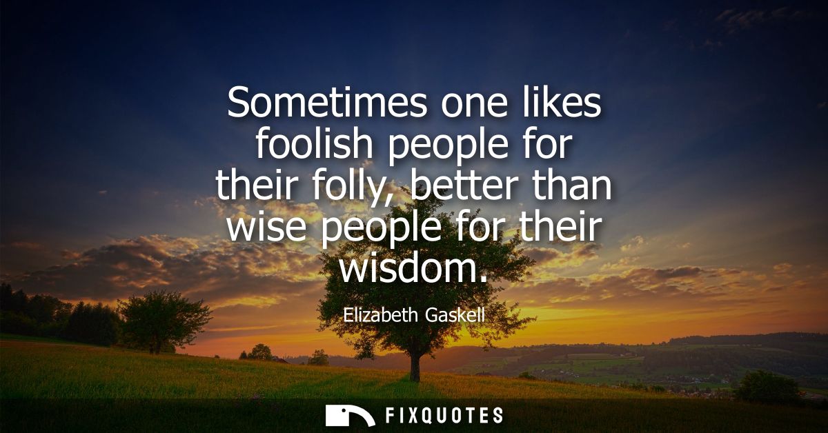 Sometimes one likes foolish people for their folly, better than wise people for their wisdom