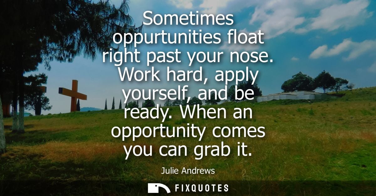 Sometimes oppurtunities float right past your nose. Work hard, apply yourself, and be ready. When an opportunity comes y