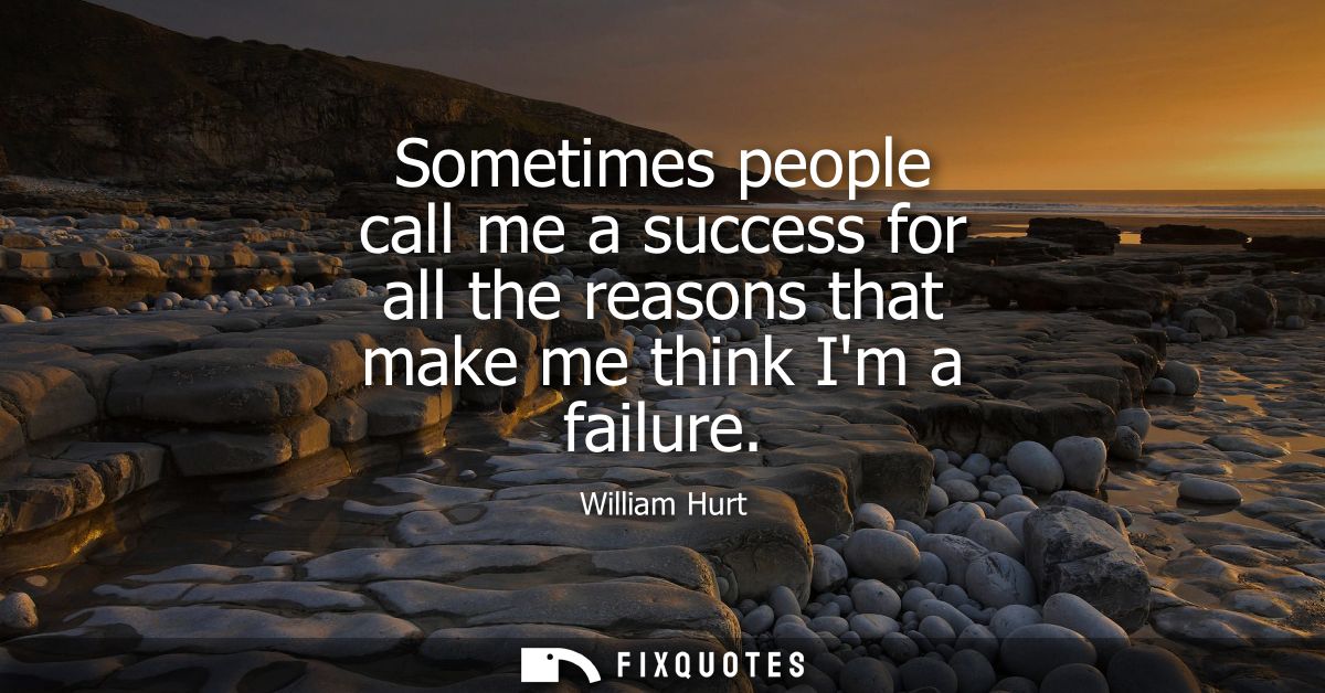 Sometimes people call me a success for all the reasons that make me think Im a failure
