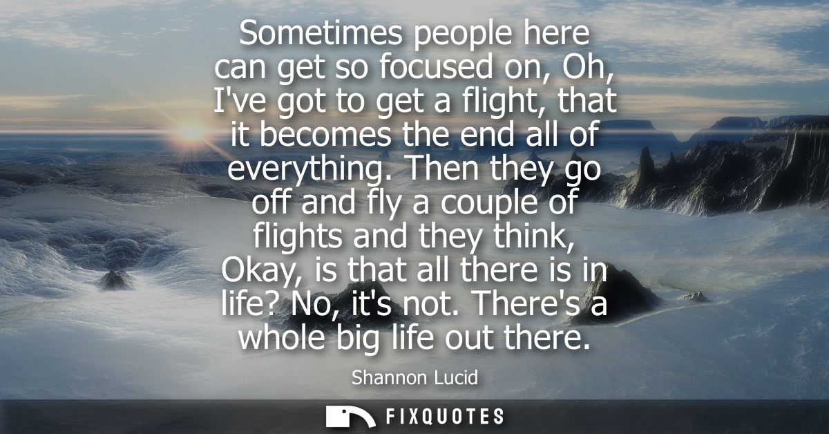 Sometimes people here can get so focused on, Oh, Ive got to get a flight, that it becomes the end all of everything.