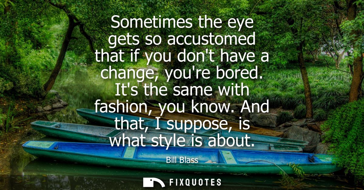 Sometimes the eye gets so accustomed that if you dont have a change, youre bored. Its the same with fashion, you know.