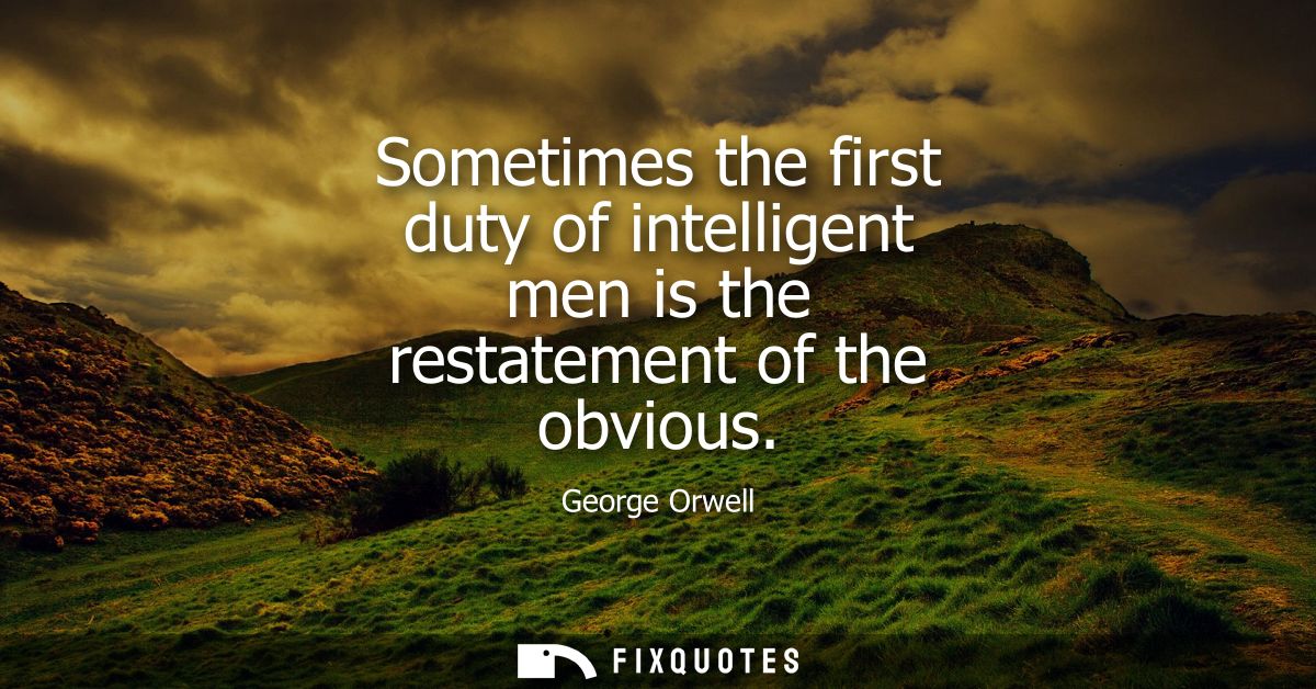 Sometimes the first duty of intelligent men is the restatement of the obvious