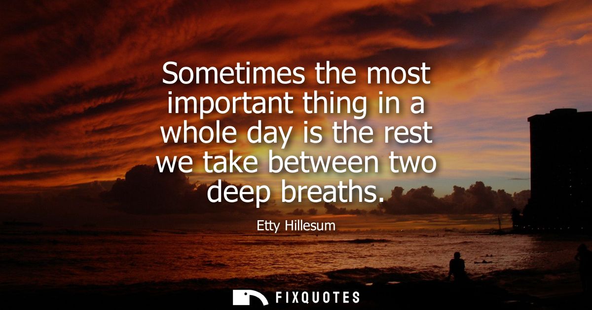 Sometimes the most important thing in a whole day is the rest we take between two deep breaths