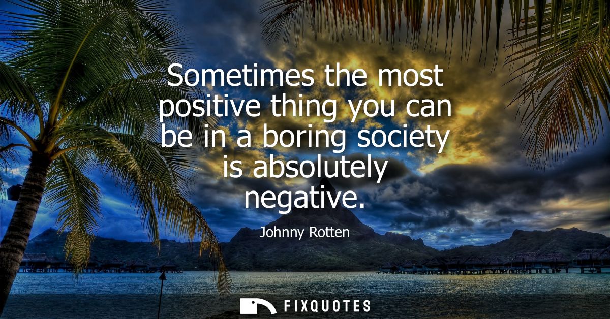 Sometimes the most positive thing you can be in a boring society is absolutely negative