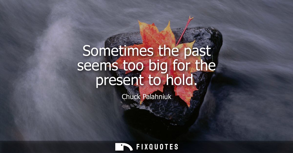 Sometimes the past seems too big for the present to hold