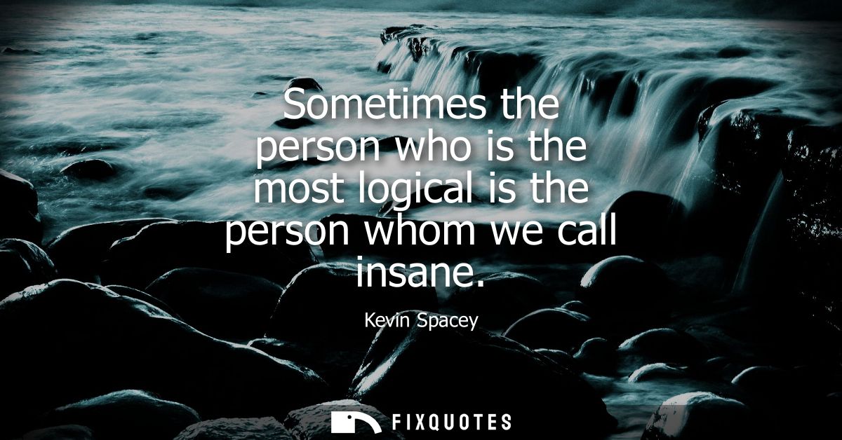 Sometimes the person who is the most logical is the person whom we call insane