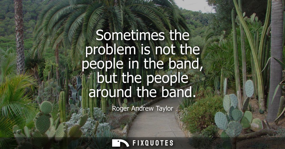 Sometimes the problem is not the people in the band, but the people around the band