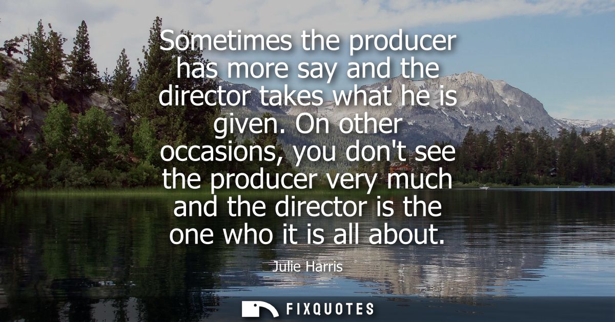 Sometimes the producer has more say and the director takes what he is given. On other occasions, you dont see the produc