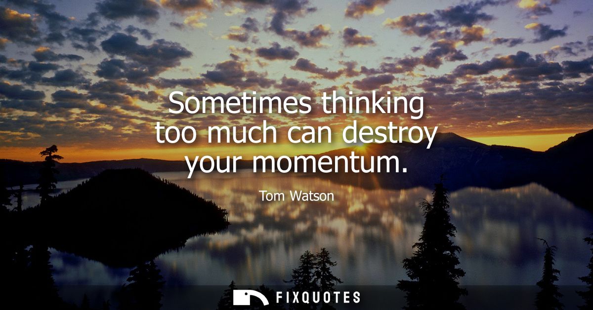 Sometimes thinking too much can destroy your momentum