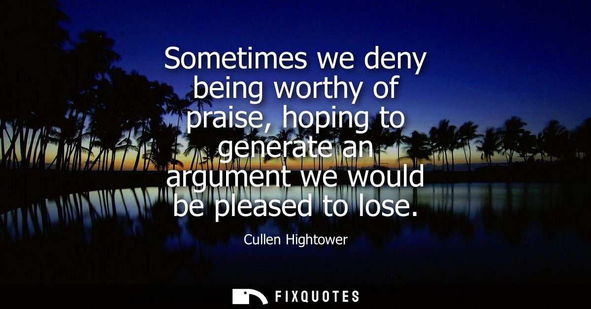 Sometimes we deny being worthy of praise, hoping to generate an argument we would be pleased to lose