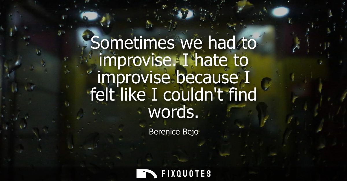 Sometimes we had to improvise. I hate to improvise because I felt like I couldnt find words