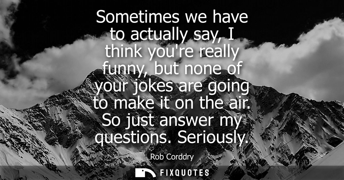 Sometimes we have to actually say, I think youre really funny, but none of your jokes are going to make it on the air. S