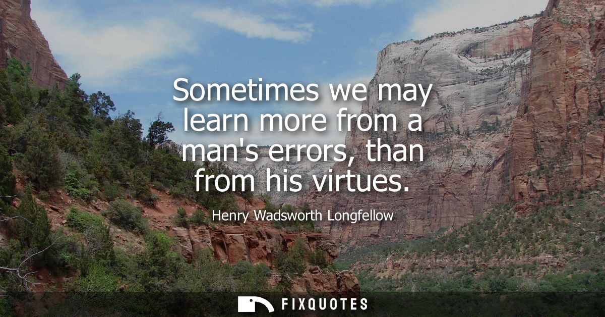 Sometimes we may learn more from a mans errors, than from his virtues