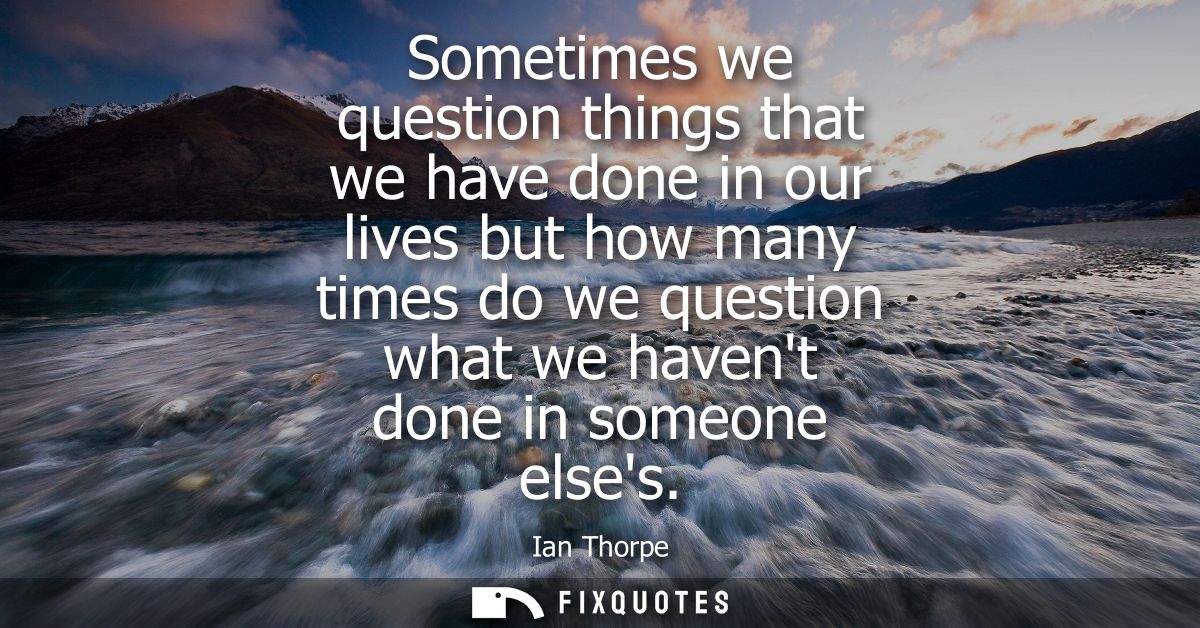 Sometimes we question things that we have done in our lives but how many times do we question what we havent done in som