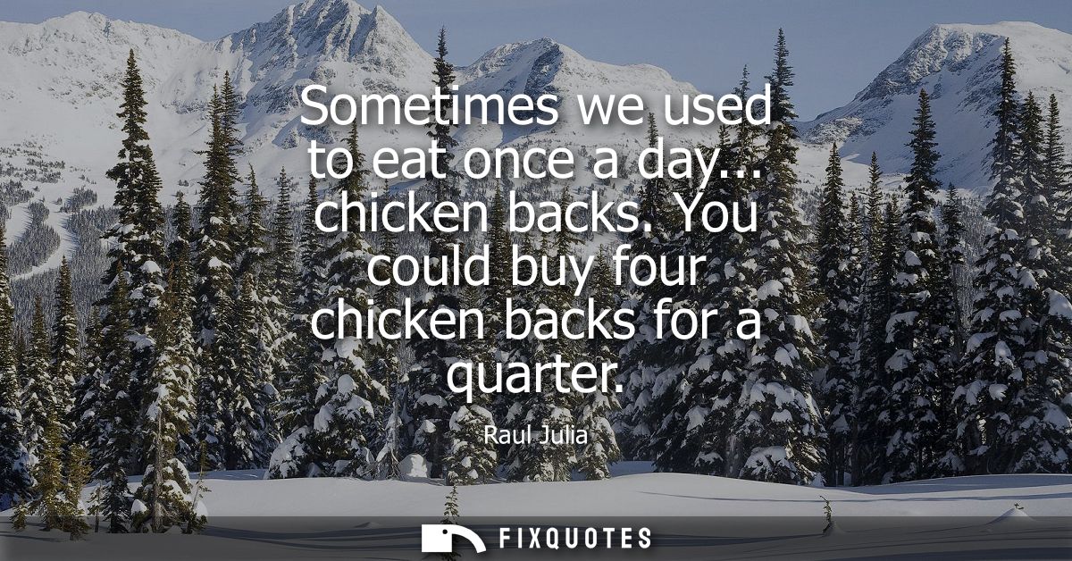 Sometimes we used to eat once a day... chicken backs. You could buy four chicken backs for a quarter