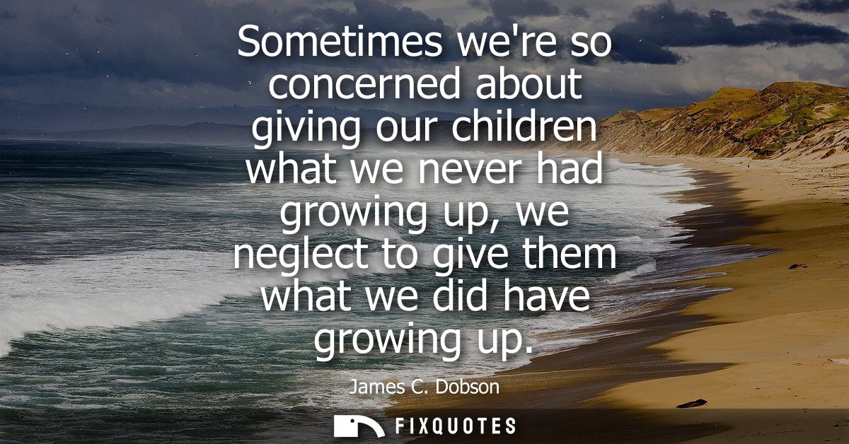 Sometimes were so concerned about giving our children what we never had growing up, we neglect to give them what we did 