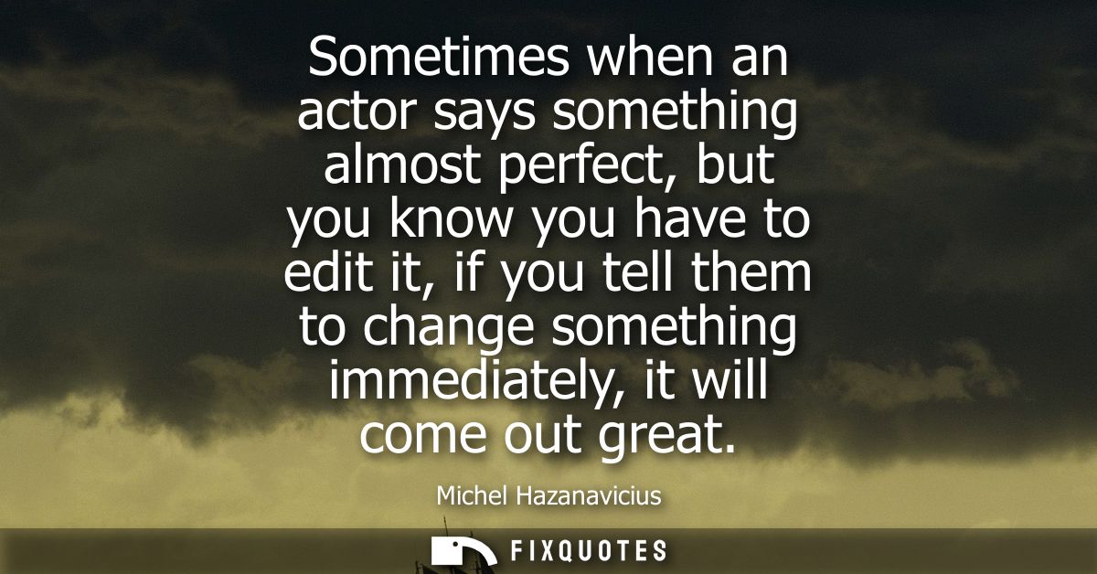 Sometimes when an actor says something almost perfect, but you know you have to edit it, if you tell them to change some