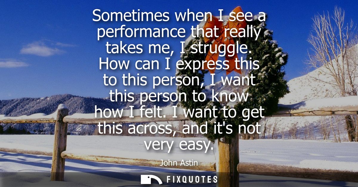 Sometimes when I see a performance that really takes me, I struggle. How can I express this to this person, I want this 