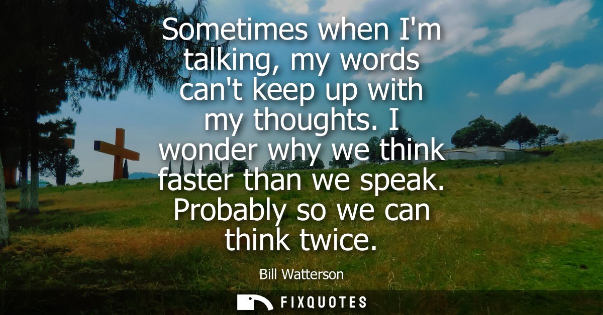 Sometimes when Im talking, my words cant keep up with my thoughts. I wonder why we think faster than we speak. Probably 