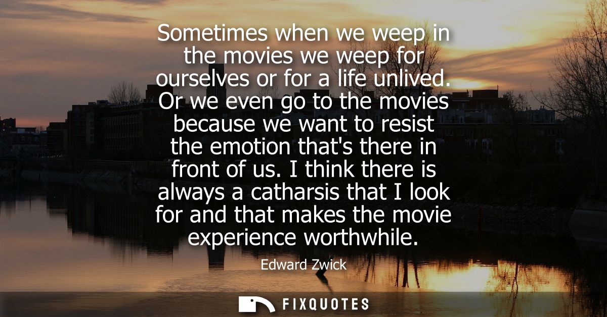 Sometimes when we weep in the movies we weep for ourselves or for a life unlived. Or we even go to the movies because we