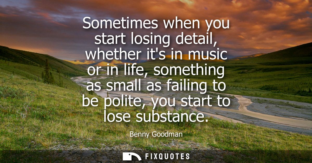 Sometimes when you start losing detail, whether its in music or in life, something as small as failing to be polite, you