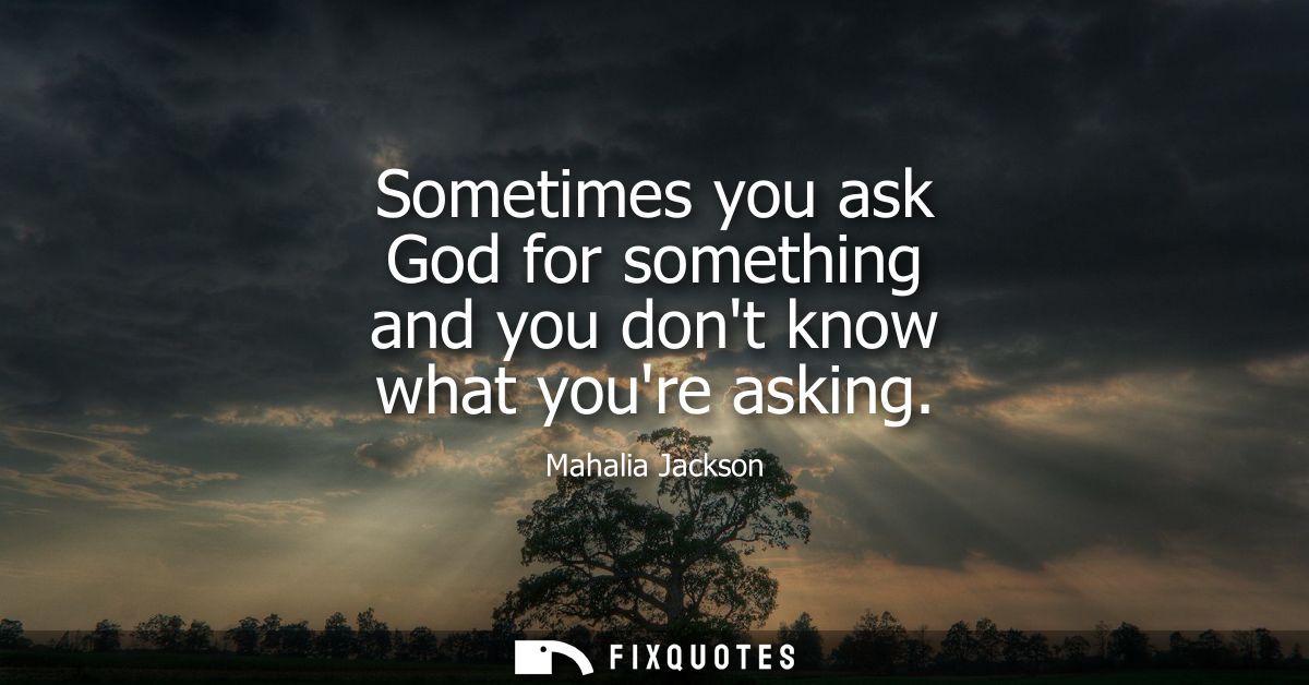 Sometimes you ask God for something and you dont know what youre asking